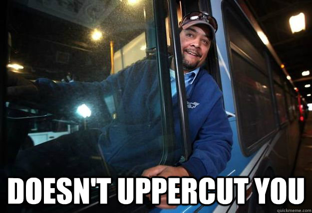  Doesn't uppercut you  Good Guy Bus Driver