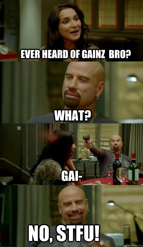 Ever heard of gainz  bro? No, stfu! what? Gai-  Skinhead John