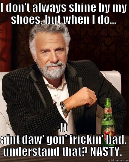 I DON'T ALWAYS SHINE BY MY SHOES, BUT WHEN I DO... IT AINT DAW' GON' FRICKIN' BAD, UNDERSTAND THAT? NASTY.  The Most Interesting Man In The World