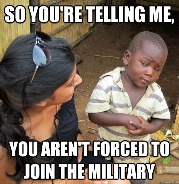 So you're telling me, You aren't forced to join the military - So you're telling me, You aren't forced to join the military  Skeptical Third World Kid