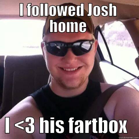 I FOLLOWED JOSH HOME   I <3 HIS FARTBOX   Misc