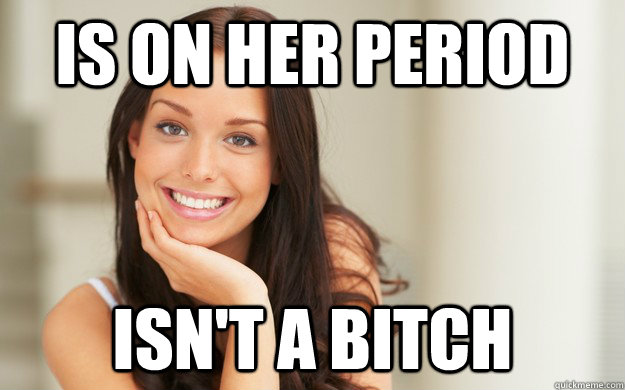 Is on her period isn't a bitch - Is on her period isn't a bitch  Good Girl Gina