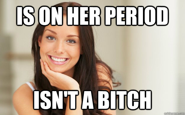 Is on her period isn't a bitch  Good Girl Gina