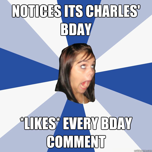 notices its charles' bday *likes* every bday comment  Annoying Facebook Girl