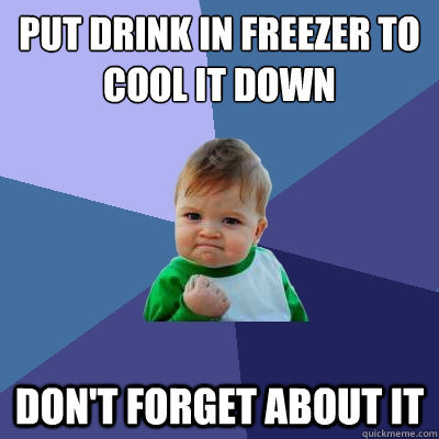Put Drink in Freezer to cool it down Don't forget about it   Success Kid