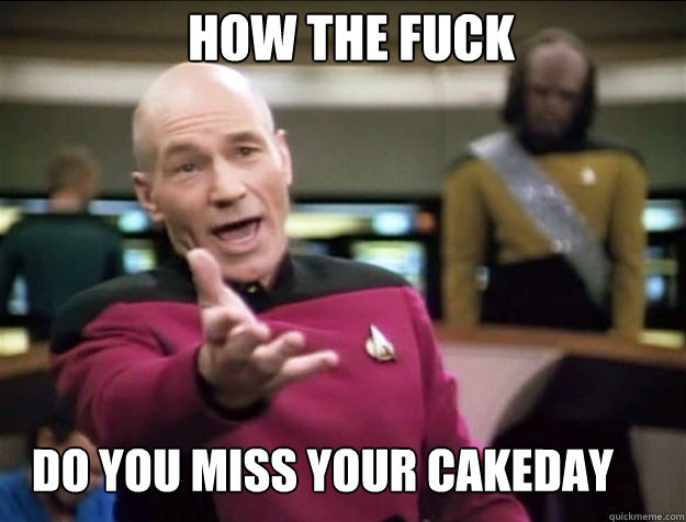 how THE FUCK Do you miss your cakeday  Piccard 2