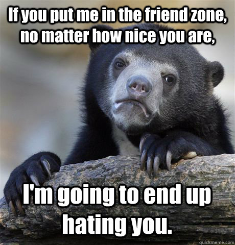 If you put me in the friend zone, no matter how nice you are, I'm going to end up hating you.  Confession Bear