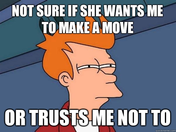 Not sure if she wants me to make a move  Or trusts me not to  Futurama Fry