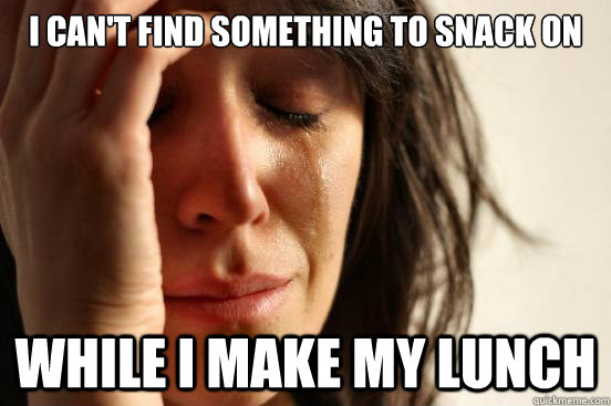 I can't find something to snack on while I make my lunch  First World Problems