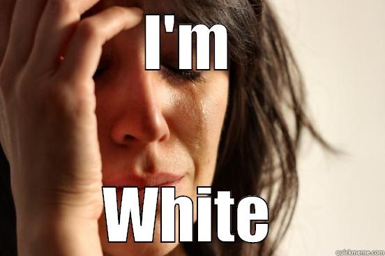 asdhashda hasdhasdh adshas  - I'M WHITE First World Problems