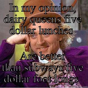 IN MY OPINION, DAIRY QUEENS FIVE DOLLAR LUNCHES  ARE BETTER THAN SUBWAYS FIVE DOLLAR FOOT LONGS  Condescending Wonka