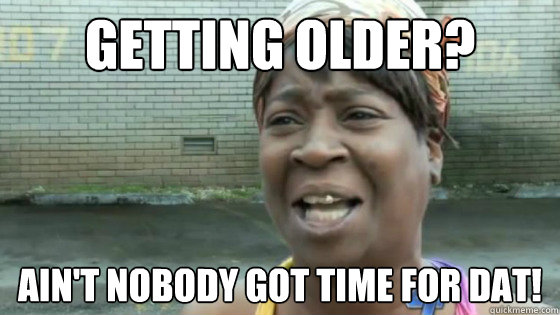 getting older? Ain't nobody got time for dat!  SweetBrown