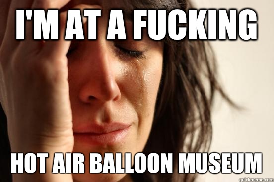 I'm at a fucking Hot air balloon museum  First World Problems