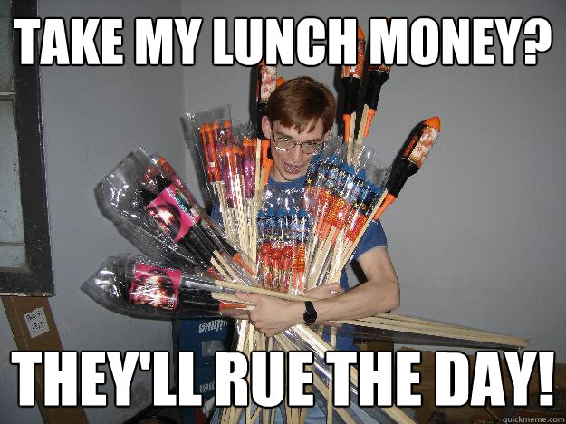 Take my lunch money? they'll rue the day!  Crazy Fireworks Nerd