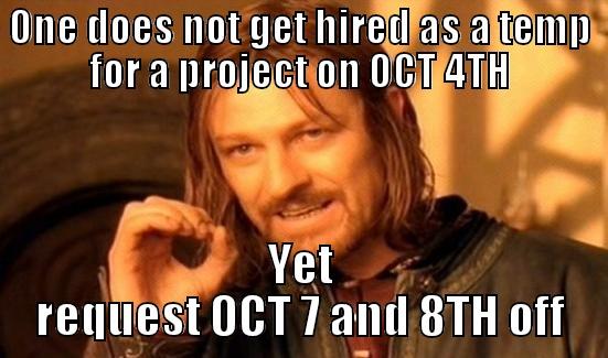 temp temp temp - ONE DOES NOT GET HIRED AS A TEMP FOR A PROJECT ON OCT 4TH YET REQUEST OCT 7 AND 8TH OFF Boromir