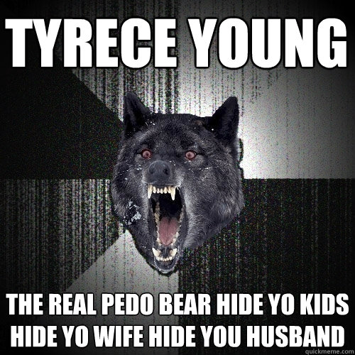 Tyrece Young The real pedo bear hide yo kids hide yo wife hide you husband  Insanity Wolf