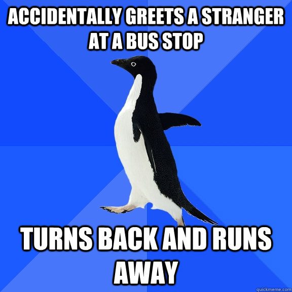 Accidentally greets a stranger at a bus stop Turns back and runs away  Socially Awkward Penguin
