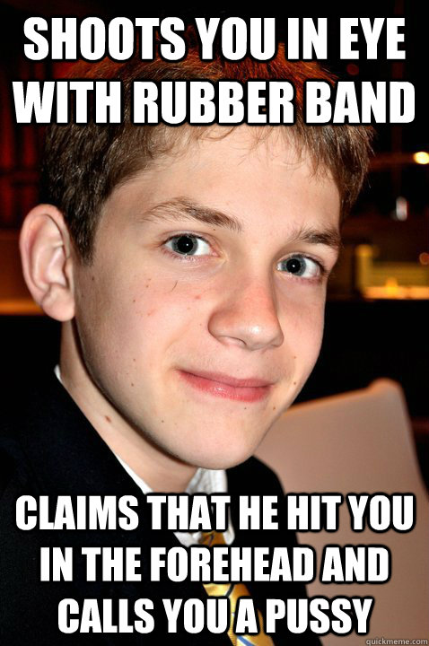 shoots you in eye with rubber band claims that he hit you in the forehead and calls you a pussy - shoots you in eye with rubber band claims that he hit you in the forehead and calls you a pussy  Misc