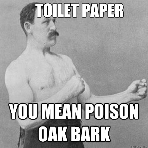 Toilet Paper you mean poison oak bark  overly manly man
