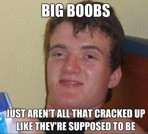big boobs just aren't all that cracked up like they're supposed to be  10guy