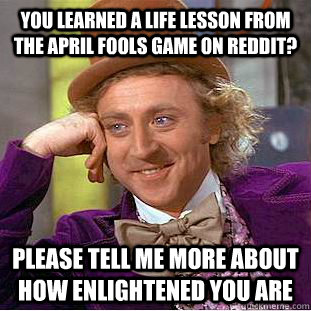 You learned a life lesson from the april fools game on reddit? please tell me more about how enlightened you are  Condescending Wonka