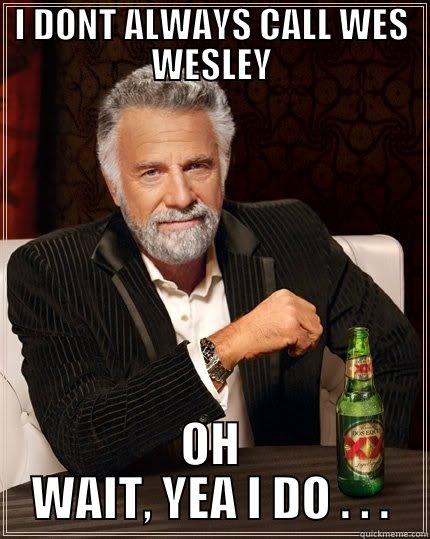    - I DONT ALWAYS CALL WES WESLEY OH WAIT, YEA I DO . . . The Most Interesting Man In The World