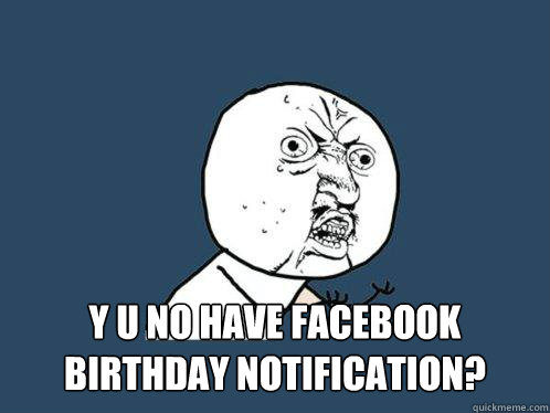 
 y u no have facebook birthday notification?  Y U No