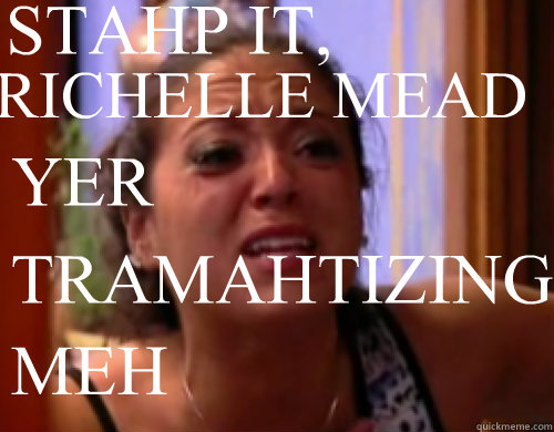 RICHELLE MEAD STAHP IT, YER TRAMAHTIZING MEH - RICHELLE MEAD STAHP IT, YER TRAMAHTIZING MEH  RAHN