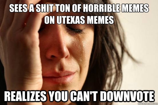 sees a shit ton of horrible memes on UTexas memes realizes you can't downvote  First World Problems