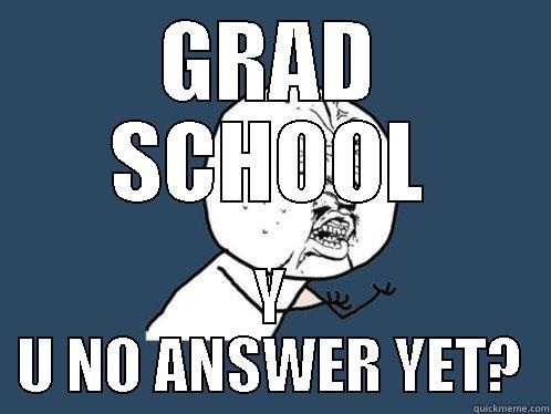 GRAD SCHOOL Y U NO ANSWER YET? Y U No