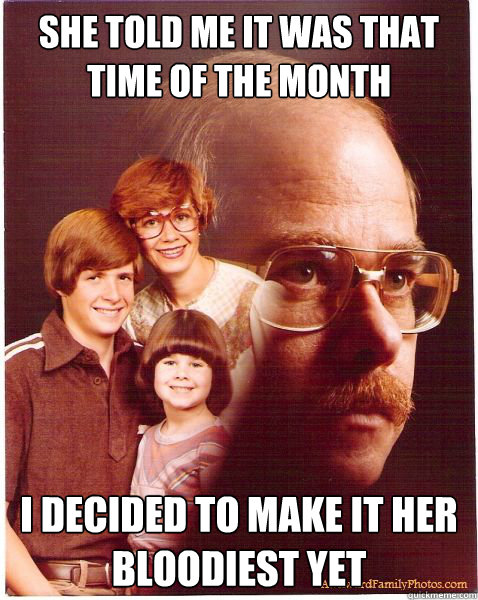 she told me it was that time of the month i decided to make it her bloodiest yet  Vengeance Dad