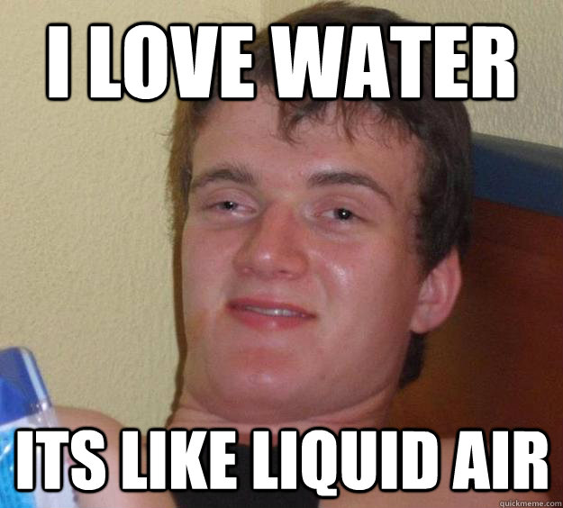 i love water its like liquid air  10 Guy