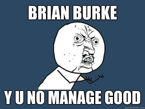 BRIAN BURKE Y U NO MANAGE GOOD  Y U No