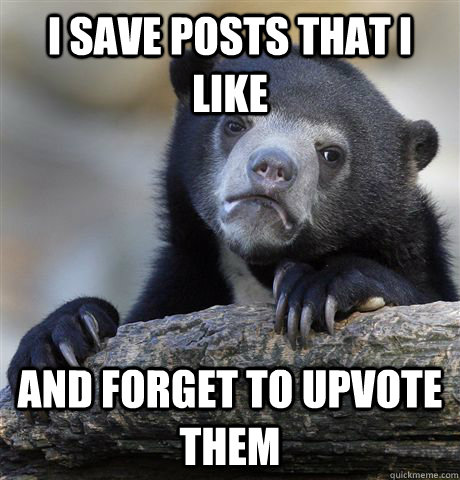 I save posts that i like and forget to upvote them - I save posts that i like and forget to upvote them  Confession Bear