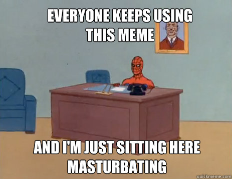 Everyone keeps using this meme And i'm just sitting here masturbating - Everyone keeps using this meme And i'm just sitting here masturbating  masturbating spiderman