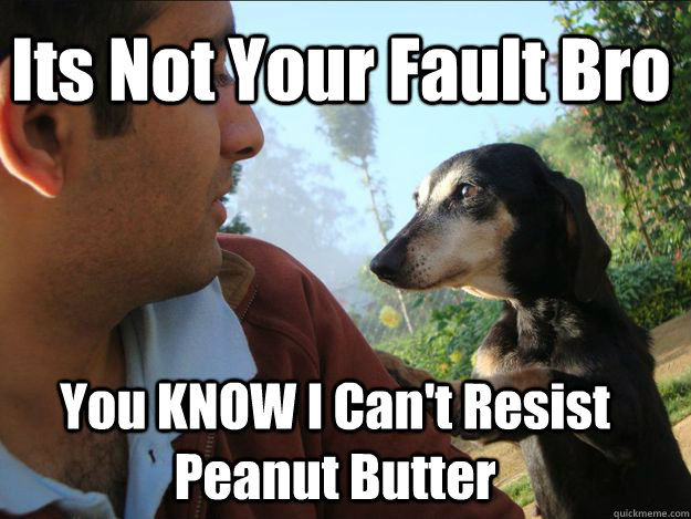Its Not Your Fault Bro You KNOW I Can't Resist Peanut Butter  