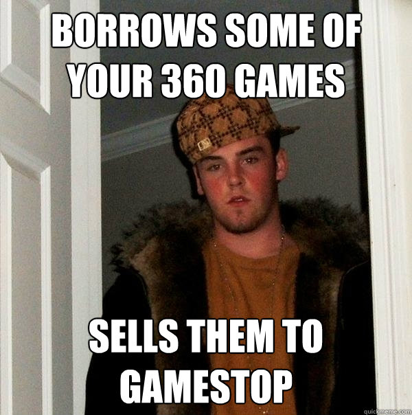 Borrows some of your 360 games sells them to gamestop - Borrows some of your 360 games sells them to gamestop  Scumbag Steve