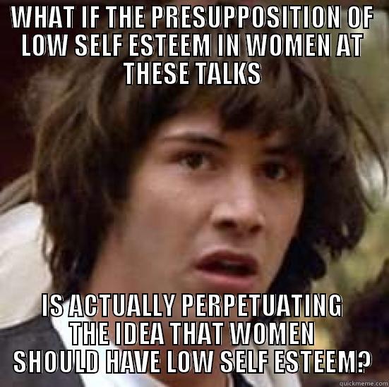 WHAT IF THE PRESUPPOSITION OF LOW SELF ESTEEM IN WOMEN AT THESE TALKS IS ACTUALLY PERPETUATING THE IDEA THAT WOMEN SHOULD HAVE LOW SELF ESTEEM? conspiracy keanu