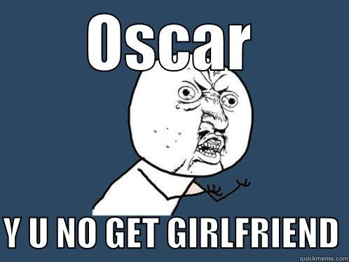 OSCAR  Y U NO GET GIRLFRIEND Y U No