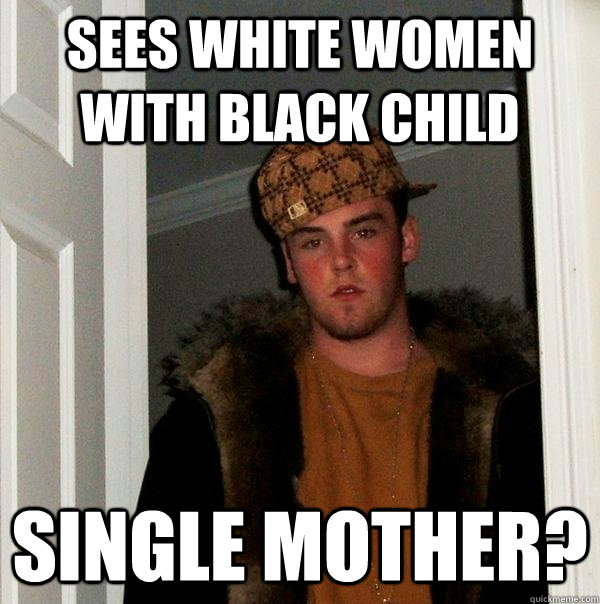 Sees white women with black child single mother?  Scumbag Steve