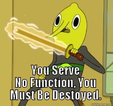  YOU SERVE NO FUNCTION, YOU MUST BE DESTOYED. Misc