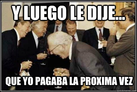Y LUEGO LE DIJE... que yo pagaba la proxima vez   And then they said