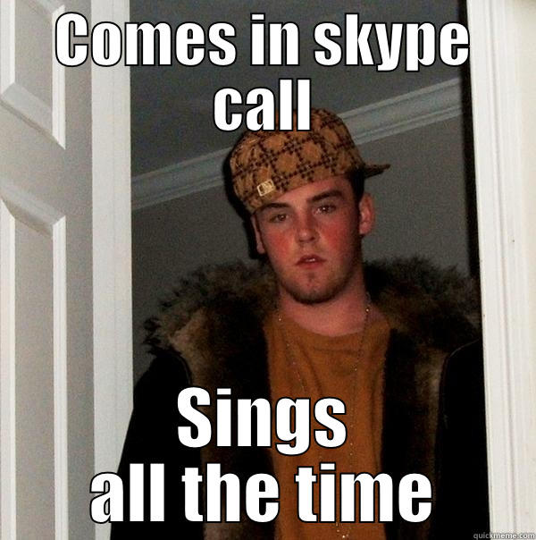 COMES IN SKYPE CALL SINGS ALL THE TIME Scumbag Steve
