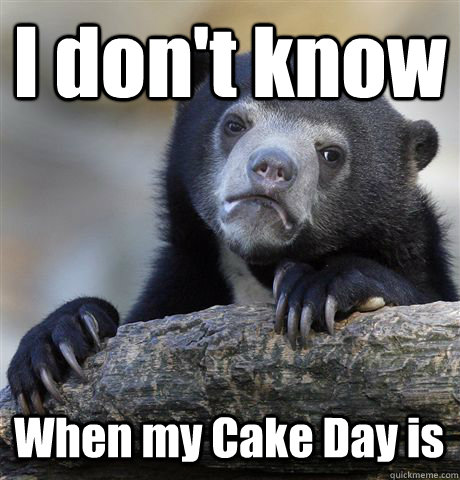 I don't know When my Cake Day is  Confession Bear