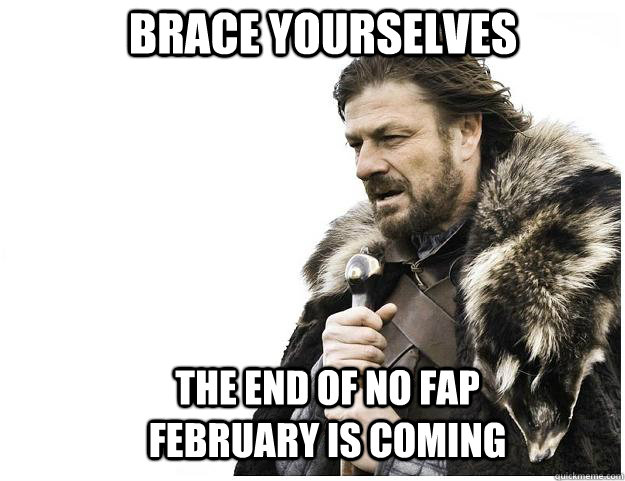 Brace yourselves The end of no fap february is coming  Imminent Ned