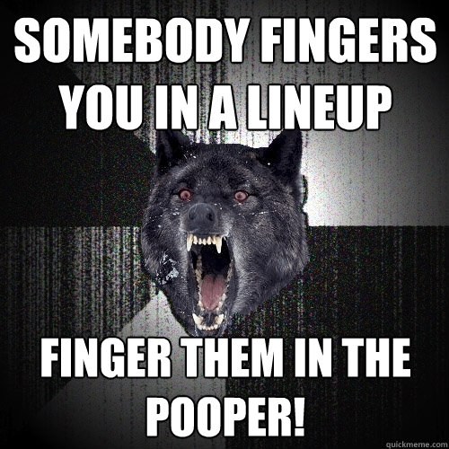 somebody fingers you in a lineup finger them in the pooper!  Insanity Wolf