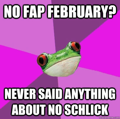 no fap february? Never said anything about no schlick  Foul Bachelorette Frog