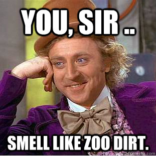 You, sir ..  Smell like zoo dirt.  Creepy Wonka
