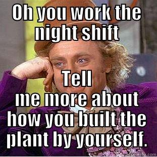 OH YOU WORK THE NIGHT SHIFT TELL ME MORE ABOUT HOW YOU BUILT THE PLANT BY YOURSELF. Condescending Wonka
