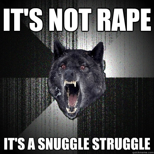 It's not rape it's a snuggle struggle   Insanity Wolf